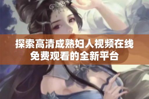 探索高清成熟妇人视频在线免费观看的全新平台