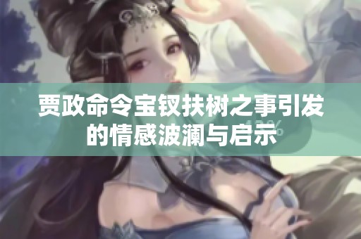 贾政命令宝钗扶树之事引发的情感波澜与启示