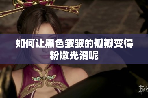 如何让黑色皱皱的瓣瓣变得粉嫩光滑呢