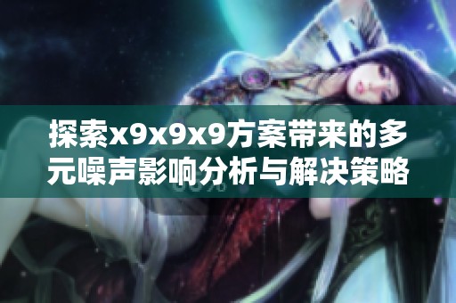 探索x9x9x9方案带来的多元噪声影响分析与解决策略