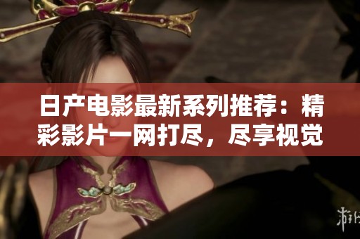 日产电影最新系列推荐：精彩影片一网打尽，尽享视觉盛宴