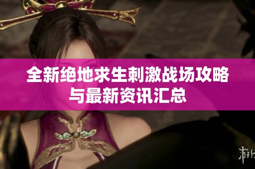 全新绝地求生刺激战场攻略与最新资讯汇总