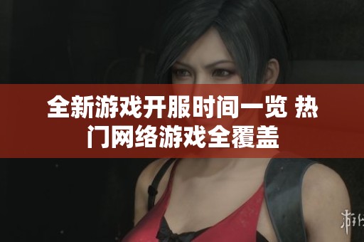 全新游戏开服时间一览 热门网络游戏全覆盖