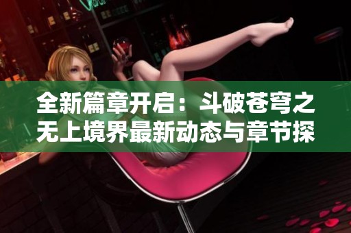 全新篇章开启：斗破苍穹之无上境界最新动态与章节探索