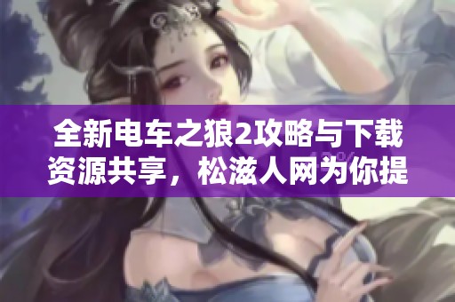 全新电车之狼2攻略与下载资源共享，松滋人网为你提供帮助