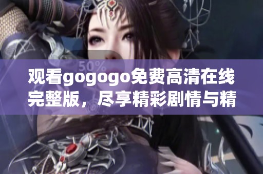 观看gogogo免费高清在线完整版，尽享精彩剧情与精彩瞬间