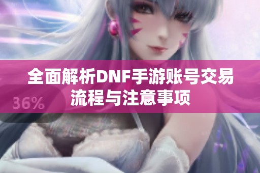 全面解析DNF手游账号交易流程与注意事项
