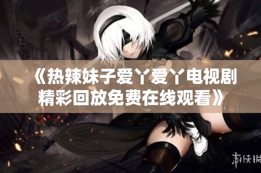 《热辣妹子爱丫爱丫电视剧精彩回放免费在线观看》