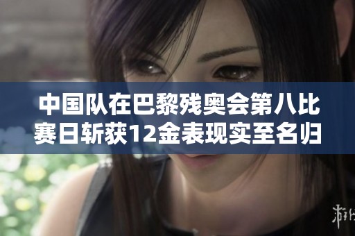 中国队在巴黎残奥会第八比赛日斩获12金表现实至名归