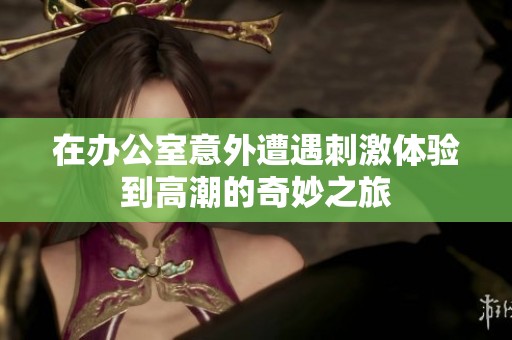 在办公室意外遭遇刺激体验到高潮的奇妙之旅
