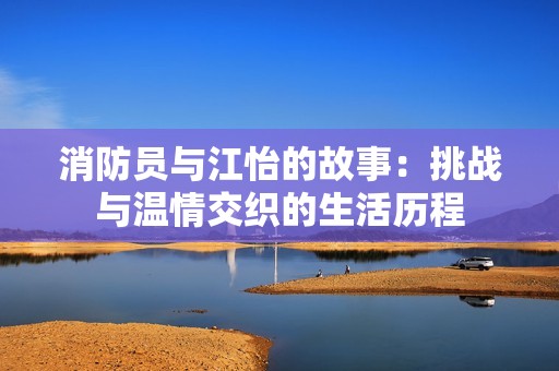 消防员与江怡的故事：挑战与温情交织的生活历程