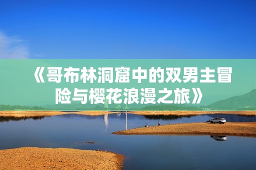 《哥布林洞窟中的双男主冒险与樱花浪漫之旅》