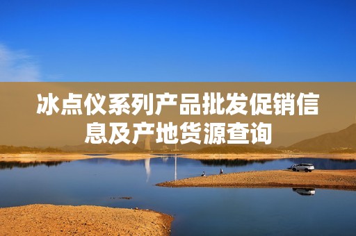 冰点仪系列产品批发促销信息及产地货源查询