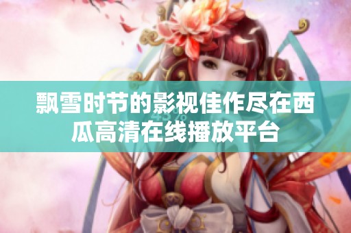飘雪时节的影视佳作尽在西瓜高清在线播放平台