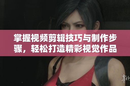 掌握视频剪辑技巧与制作步骤，轻松打造精彩视觉作品