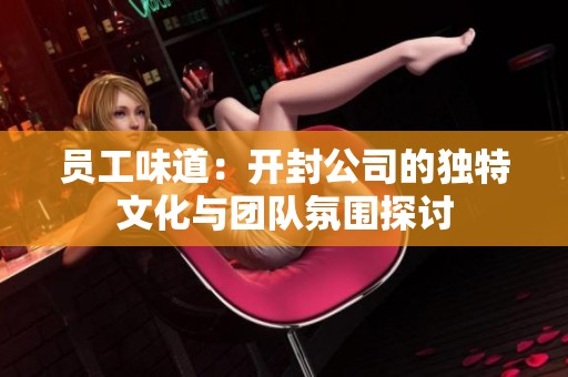 员工味道：开封公司的独特文化与团队氛围探讨