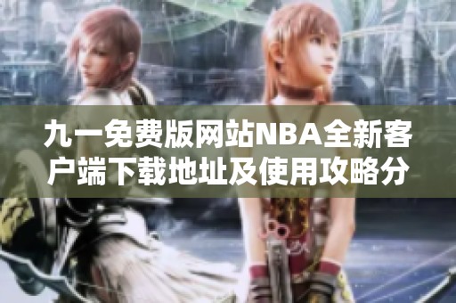 九一免费版网站NBA全新客户端下载地址及使用攻略分享