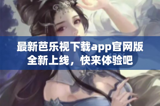 最新芭乐视下载app官网版全新上线，快来体验吧