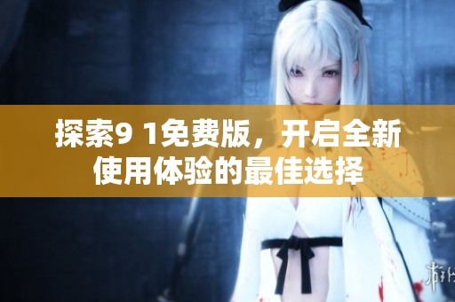 探索9 1免费版，开启全新使用体验的最佳选择