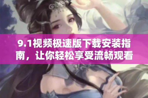 9.1视频极速版下载安装指南，让你轻松享受流畅观看体验