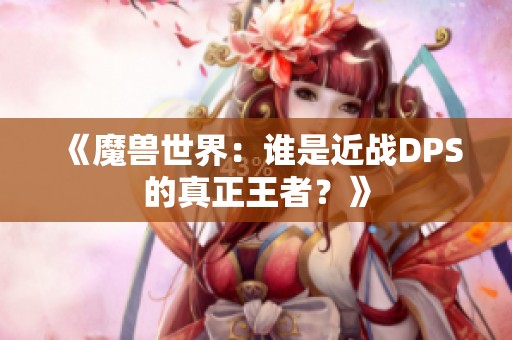 《魔兽世界：谁是近战DPS的真正王者？》