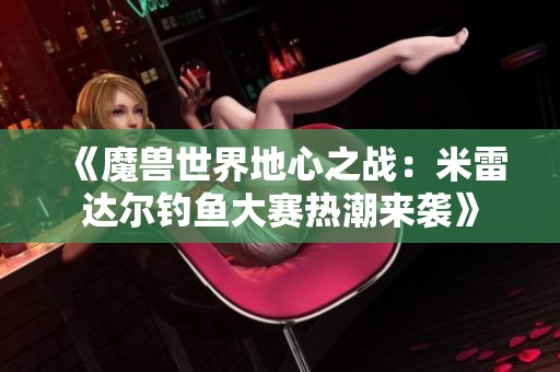 《魔兽世界地心之战：米雷达尔钓鱼大赛热潮来袭》