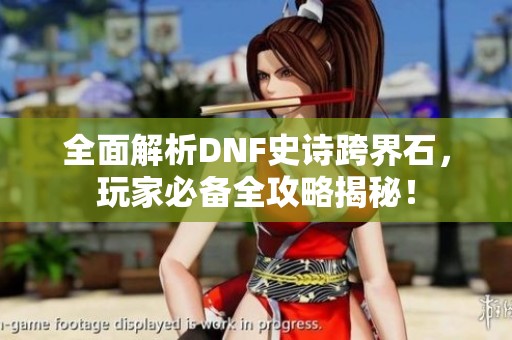全面解析DNF史诗跨界石，玩家必备全攻略揭秘！