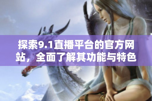 探索9.1直播平台的官方网站，全面了解其功能与特色