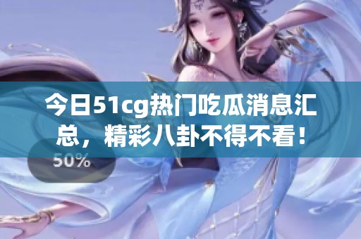 今日51cg热门吃瓜消息汇总，精彩八卦不得不看！
