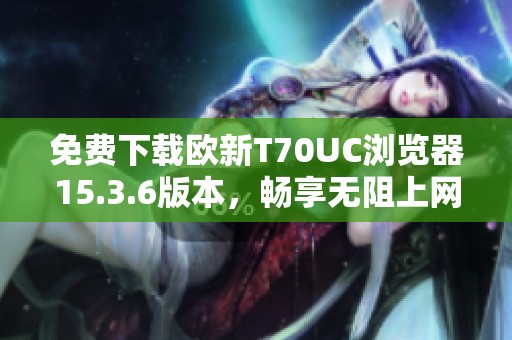 免费下载欧新T70UC浏览器15.3.6版本，畅享无阻上网体验