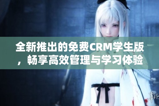 全新推出的免费CRM学生版，畅享高效管理与学习体验