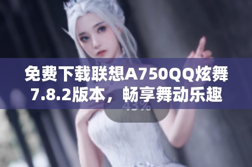 免费下载联想A750QQ炫舞7.8.2版本，畅享舞动乐趣