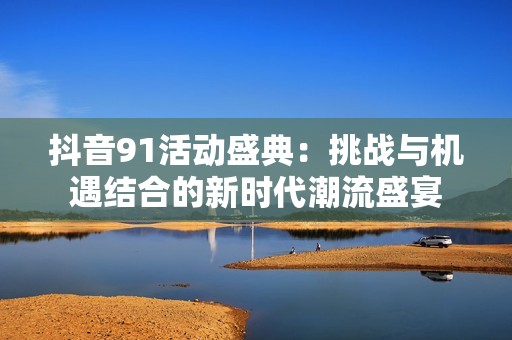抖音91活动盛典：挑战与机遇结合的新时代潮流盛宴