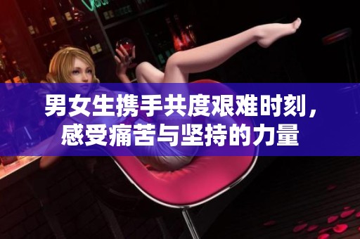 男女生携手共度艰难时刻，感受痛苦与坚持的力量