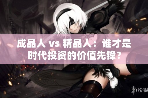 成品人 vs 精品人：谁才是时代投资的价值先锋？