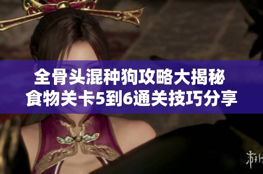 全骨头混种狗攻略大揭秘 食物关卡5到6通关技巧分享