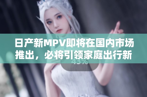 日产新MPV即将在国内市场推出，必将引领家庭出行新潮流