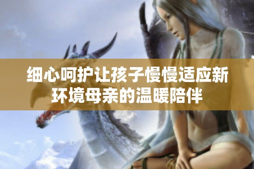 细心呵护让孩子慢慢适应新环境母亲的温暖陪伴