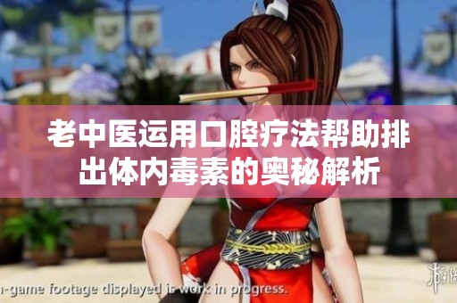 老中医运用口腔疗法帮助排出体内毒素的奥秘解析