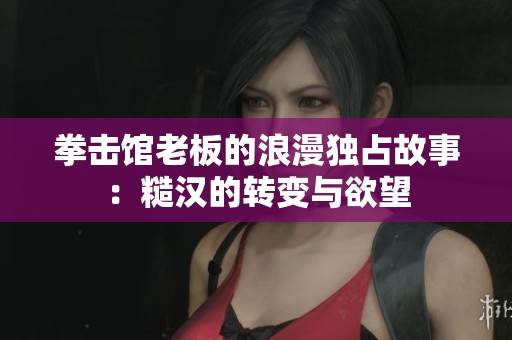 拳击馆老板的浪漫独占故事：糙汉的转变与欲望