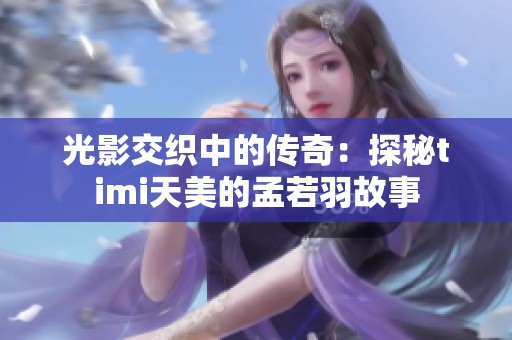光影交织中的传奇：探秘timi天美的孟若羽故事