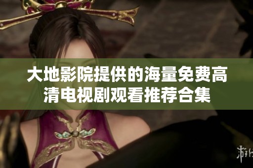 大地影院提供的海量免费高清电视剧观看推荐合集