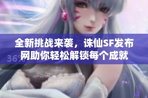 全新挑战来袭，诛仙SF发布网助你轻松解锁每个成就
