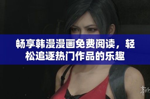 畅享韩漫漫画免费阅读，轻松追逐热门作品的乐趣