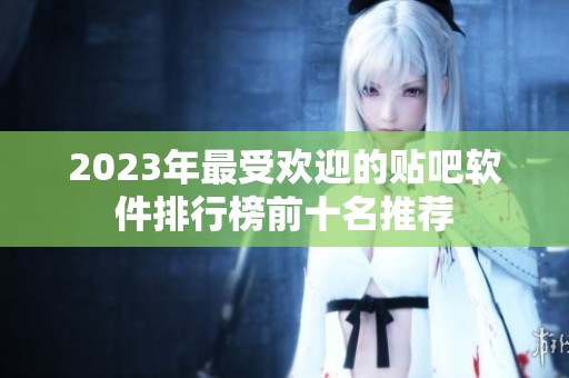2023年最受欢迎的贴吧软件排行榜前十名推荐