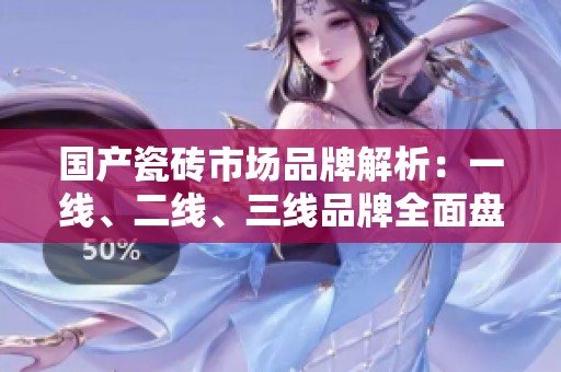 国产瓷砖市场品牌解析：一线、二线、三线品牌全面盘点