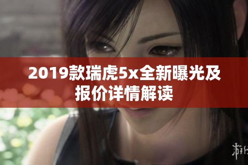 2019款瑞虎5x全新曝光及报价详情解读