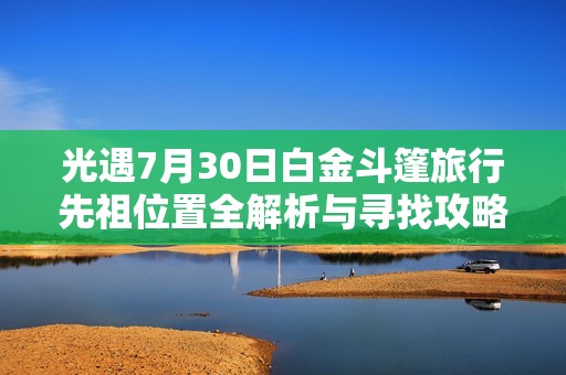 光遇7月30日白金斗篷旅行先祖位置全解析与寻找攻略