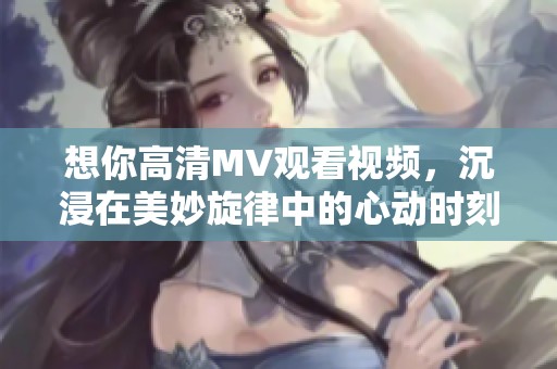 想你高清MV观看视频，沉浸在美妙旋律中的心动时刻