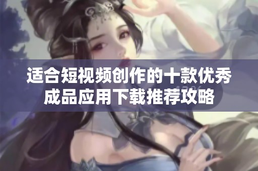 适合短视频创作的十款优秀成品应用下载推荐攻略